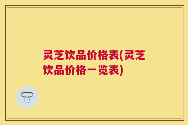 灵芝饮品价格表(灵芝饮品价格一览表) 灵芝饮品价格表(灵芝饮品价格一览表)