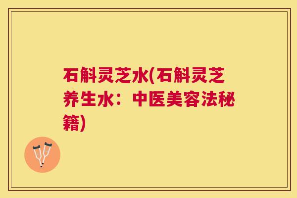 石斛灵芝水(石斛灵芝养生水:中医美容法秘籍) 石斛灵芝水(石斛灵芝养生水:中医美容法秘籍)