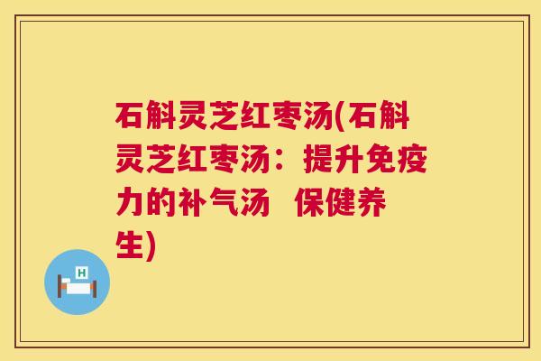 石斛灵芝红枣汤(石斛灵芝红枣汤:提升免疫力的汤 保健养生) 石斛灵芝红枣汤(石斛灵芝红枣汤:提升免疫力的汤 保健养生)