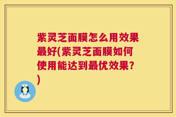 紫灵芝面膜怎么用效果好(紫灵芝面膜如何使用能达到优效果?) 紫灵芝面膜怎么用效果好(紫灵芝面膜如何使用能达到优效果?)