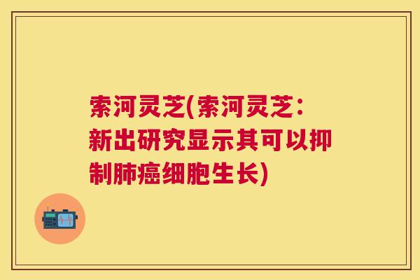 索河灵芝(索河灵芝：新出研究显示其可以抑制细胞生长)