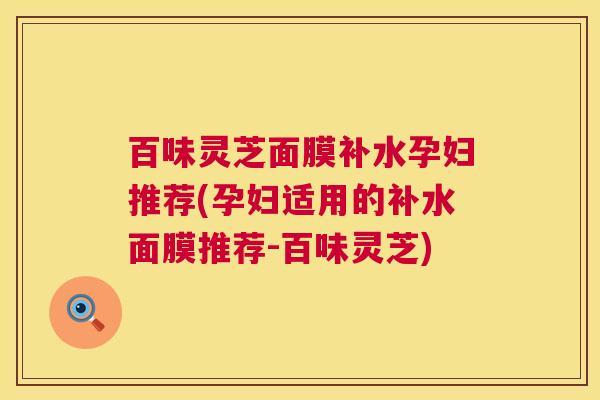 百味灵芝面膜补水孕妇推荐(孕妇适用的补水面膜推荐-百味灵芝)