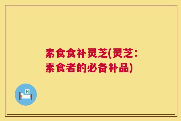 素食食补灵芝(灵芝：素食者的必备补品)