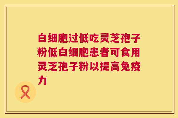 过低吃灵芝孢子粉低患者可食用灵芝孢子粉以提高免疫力 过低吃灵芝孢子粉低患者可食用灵芝孢子粉以提高免疫力
