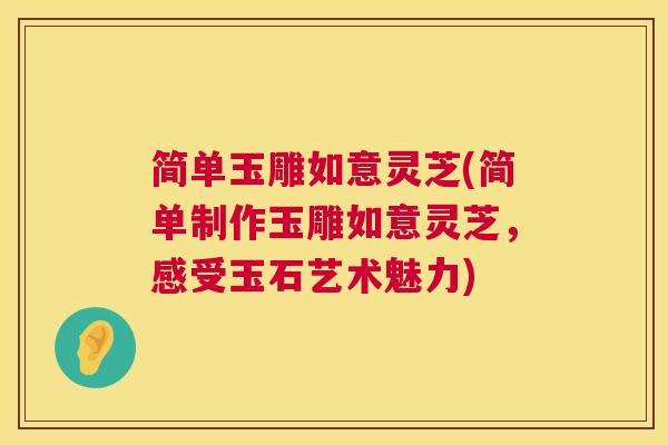 简单玉雕如意灵芝(简单制作玉雕如意灵芝,感受玉石艺术魅力) 简单玉雕如意灵芝(简单制作玉雕如意灵芝,感受玉石艺术魅力)