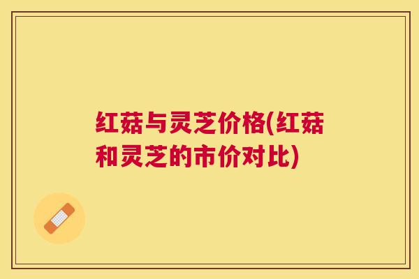 红菇与灵芝价格(红菇和灵芝的市价对比) 红菇与灵芝价格(红菇和灵芝的市价对比)