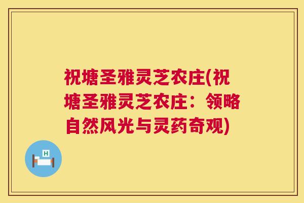 祝塘圣雅灵芝农庄(祝塘圣雅灵芝农庄:领略自然风光与灵药奇观) 祝塘圣雅灵芝农庄(祝塘圣雅灵芝农庄:领略自然风光与灵药奇观)