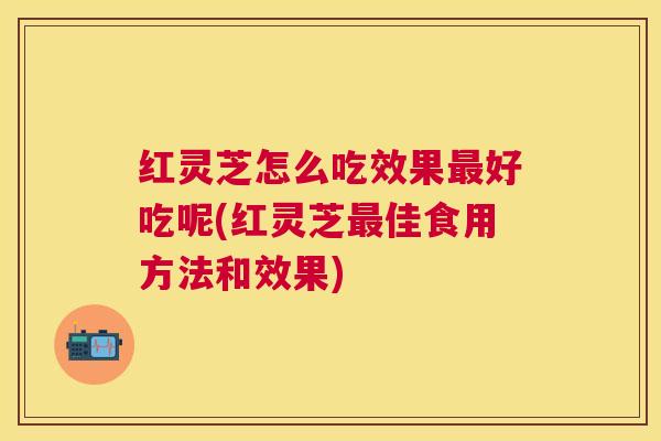 红灵芝怎么吃效果好吃呢(红灵芝佳食用方法和效果) 红灵芝怎么吃效果好吃呢(红灵芝佳食用方法和效果)