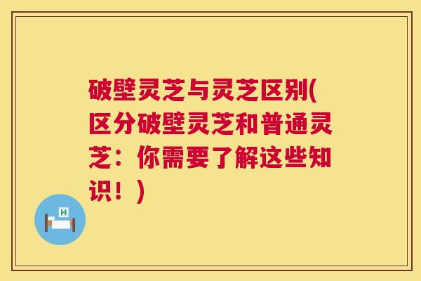破壁灵芝与灵芝区别(区分破壁灵芝和普通灵芝:你需要了解这些知识!) 破壁灵芝与灵芝区别(区分破壁灵芝和普通灵芝:你需要了解这些知识!)