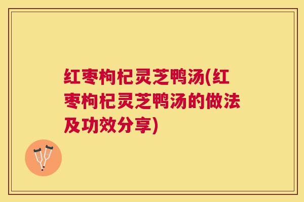 红枣枸杞灵芝鸭汤(红枣枸杞灵芝鸭汤的做法及功效分享) 红枣枸杞灵芝鸭汤(红枣枸杞灵芝鸭汤的做法及功效分享)