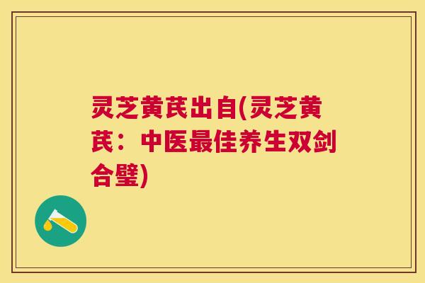 灵芝黄芪出自(灵芝黄芪:中医佳养生双剑合璧) 灵芝黄芪出自(灵芝黄芪:中医佳养生双剑合璧)