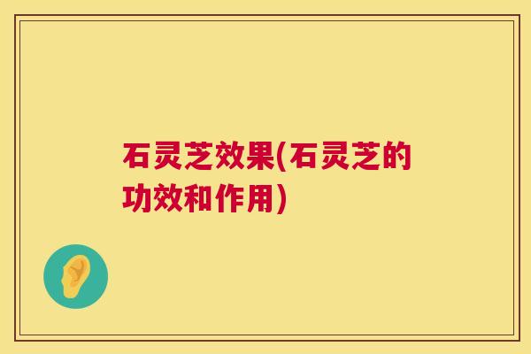 石灵芝效果(石灵芝的功效和作用)