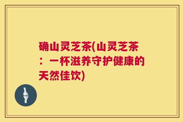 确山灵芝茶(山灵芝茶:一杯滋养守护健康的天然佳饮) 确山灵芝茶(山灵芝茶:一杯滋养守护健康的天然佳饮)