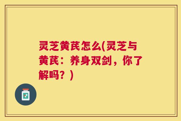 灵芝黄芪怎么(灵芝与黄芪:养身双剑,你了解吗?) 灵芝黄芪怎么(灵芝与黄芪:养身双剑,你了解吗?)