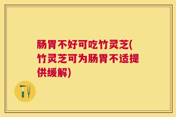 肠胃不好可吃竹灵芝(竹灵芝可为肠胃不适提供缓解) 肠胃不好可吃竹灵芝(竹灵芝可为肠胃不适提供缓解)