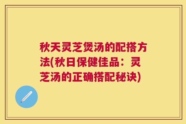 秋天灵芝煲汤的配搭方法(秋日保健佳品:灵芝汤的正确搭配秘诀) 秋天灵芝煲汤的配搭方法(秋日保健佳品:灵芝汤的正确搭配秘诀)
