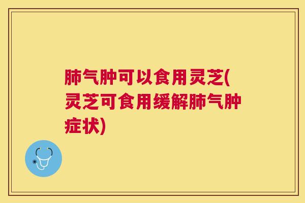 气肿可以食用灵芝(灵芝可食用缓解气肿症状) 气肿可以食用灵芝(灵芝可食用缓解气肿症状)