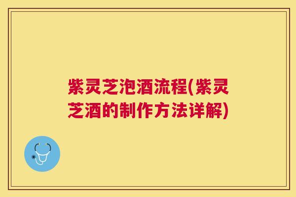 紫灵芝泡酒流程(紫灵芝酒的制作方法详解) 紫灵芝泡酒流程(紫灵芝酒的制作方法详解)