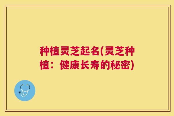 种植灵芝起名(灵芝种植:健康长寿的秘密) 种植灵芝起名(灵芝种植:健康长寿的秘密)
