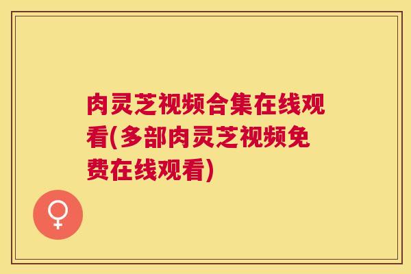 肉灵芝视频合集在线观看(多部肉灵芝视频免费在线观看) 肉灵芝视频合集在线观看(多部肉灵芝视频免费在线观看)