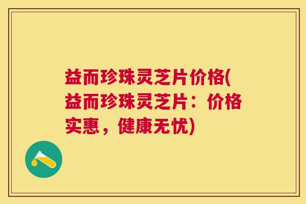 益而珍珠灵芝片价格(益而珍珠灵芝片：价格实惠，健康无忧)