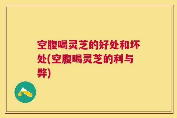 空腹喝灵芝的好处和坏处(空腹喝灵芝的利与弊) 空腹喝灵芝的好处和坏处(空腹喝灵芝的利与弊)