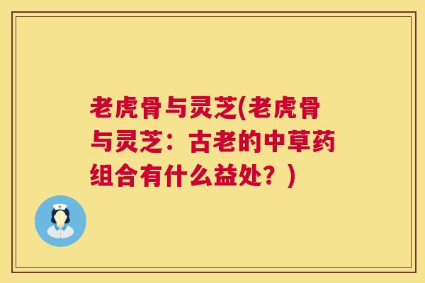 老虎骨与灵芝(老虎骨与灵芝:古老的中草药组合有什么益处?) 老虎骨与灵芝(老虎骨与灵芝:古老的中草药组合有什么益处?)