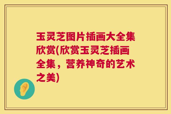 玉灵芝图片插画大全集欣赏(欣赏玉灵芝插画全集,营养神奇的艺术之美) 玉灵芝图片插画大全集欣赏(欣赏玉灵芝插画全集,营养神奇的艺术之美)