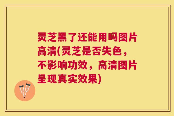 灵芝黑了还能用吗图片高清(灵芝是否失色,不影响功效,高清图片呈现真实效果) 灵芝黑了还能用吗图片高清(灵芝是否失色,不影响功效,高清图片呈现真实效果)