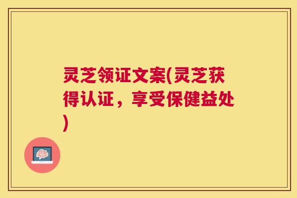 灵芝领证文案(灵芝获得认证,享受保健益处) 灵芝领证文案(灵芝获得认证,享受保健益处)