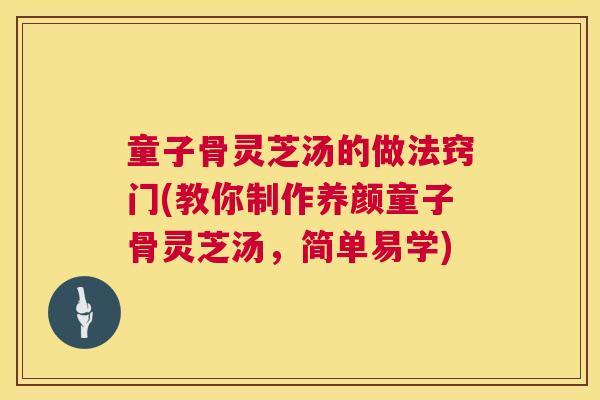 童子骨灵芝汤的做法窍门(教你制作养颜童子骨灵芝汤,简单易学) 童子骨灵芝汤的做法窍门(教你制作养颜童子骨灵芝汤,简单易学)