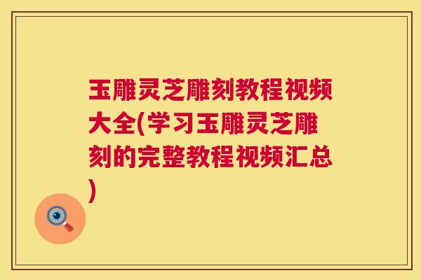玉雕灵芝雕刻教程视频大全(学习玉雕灵芝雕刻的完整教程视频汇总) 玉雕灵芝雕刻教程视频大全(学习玉雕灵芝雕刻的完整教程视频汇总)