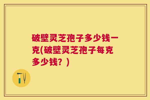 破壁灵芝孢子多少钱一克(破壁灵芝孢子每克多少钱?) 破壁灵芝孢子多少钱一克(破壁灵芝孢子每克多少钱?)