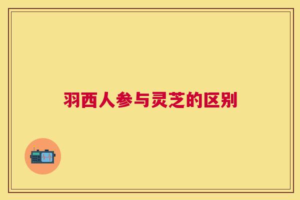 羽西人参与灵芝的区别 羽西人参与灵芝的区别