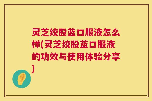 灵芝绞股蓝口服液怎么样(灵芝绞股蓝口服液的功效与使用体验分享) 灵芝绞股蓝口服液怎么样(灵芝绞股蓝口服液的功效与使用体验分享)