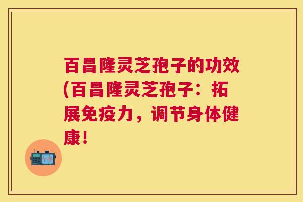 百昌隆灵芝孢子的功效(百昌隆灵芝孢子：拓展免疫力，调节身体健康！