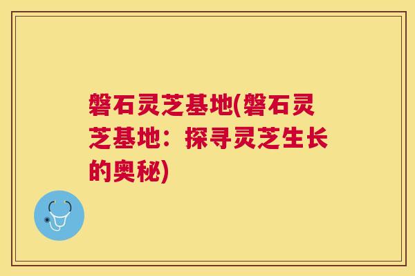 磐石灵芝基地(磐石灵芝基地:探寻灵芝生长的奥秘) 磐石灵芝基地(磐石灵芝基地:探寻灵芝生长的奥秘)