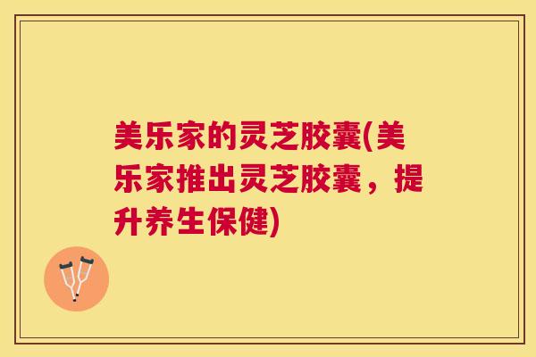 美乐家的灵芝胶囊(美乐家推出灵芝胶囊,提升养生保健) 美乐家的灵芝胶囊(美乐家推出灵芝胶囊,提升养生保健)