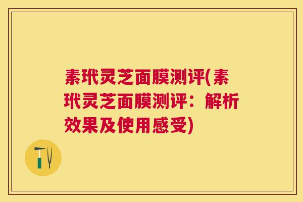 素玳灵芝面膜测评(素玳灵芝面膜测评:解析效果及使用感受) 素玳灵芝面膜测评(素玳灵芝面膜测评:解析效果及使用感受)