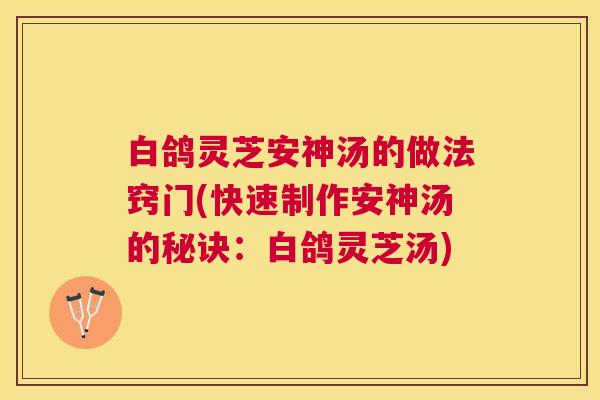 白鸽灵芝安神汤的做法窍门(快速制作安神汤的秘诀:白鸽灵芝汤) 白鸽灵芝安神汤的做法窍门(快速制作安神汤的秘诀:白鸽灵芝汤)