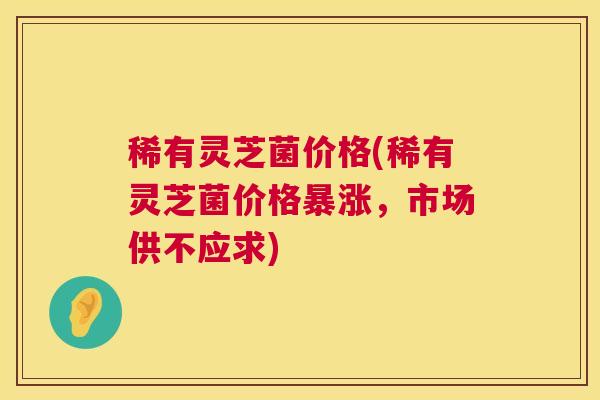 稀有灵芝菌价格(稀有灵芝菌价格暴涨,市场供不应求) 稀有灵芝菌价格(稀有灵芝菌价格暴涨,市场供不应求)