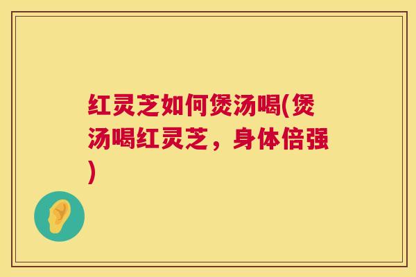 红灵芝如何煲汤喝(煲汤喝红灵芝,身体倍强) 红灵芝如何煲汤喝(煲汤喝红灵芝,身体倍强)