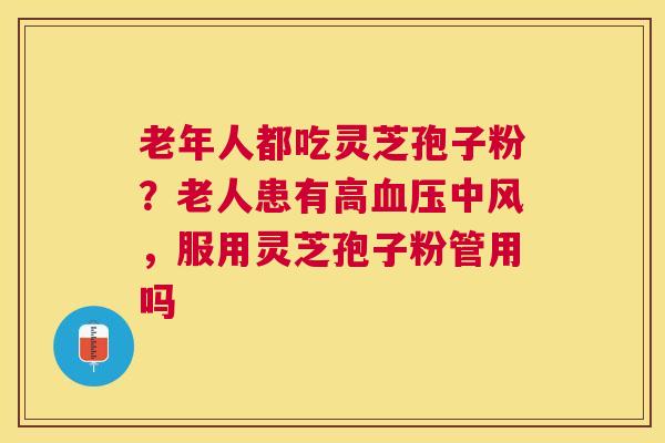 老年人都吃灵芝孢子粉？老人患有高中风，服用灵芝孢子粉管用吗