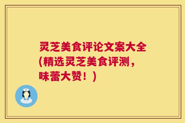 灵芝美食评论文案大全(精选灵芝美食评测,味蕾大赞!) 灵芝美食评论文案大全(精选灵芝美食评测,味蕾大赞!)