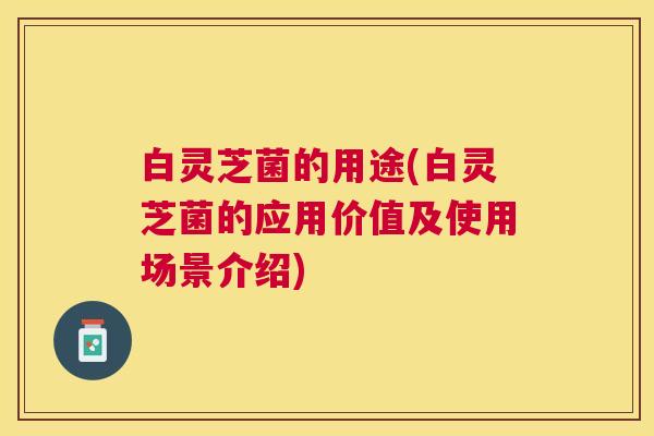 白灵芝菌的用途(白灵芝菌的应用价值及使用场景介绍) 白灵芝菌的用途(白灵芝菌的应用价值及使用场景介绍)