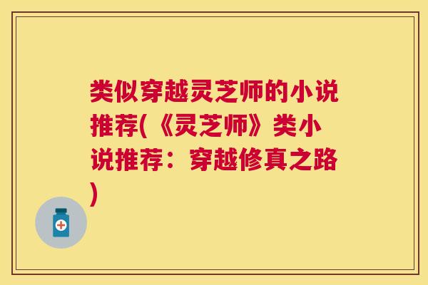 类似穿越灵芝师的小说推荐(《灵芝师》类小说推荐:穿越修真之路) 类似穿越灵芝师的小说推荐(《灵芝师》类小说推荐:穿越修真之路)