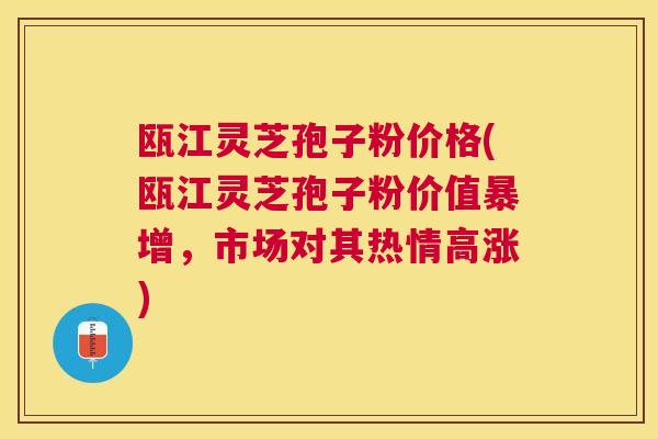 瓯江灵芝孢子粉价格(瓯江灵芝孢子粉价值暴增,市场对其热情高涨) 瓯江灵芝孢子粉价格(瓯江灵芝孢子粉价值暴增,市场对其热情高涨)
