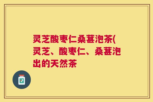 灵芝酸枣仁桑葚泡茶(灵芝、酸枣仁、桑葚泡出的天然茶 灵芝酸枣仁桑葚泡茶(灵芝、酸枣仁、桑葚泡出的天然茶