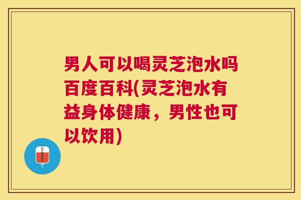 男人可以喝灵芝泡水吗百度百科(灵芝泡水有益身体健康,男性也可以饮用) 男人可以喝灵芝泡水吗百度百科(灵芝泡水有益身体健康,男性也可以饮用)