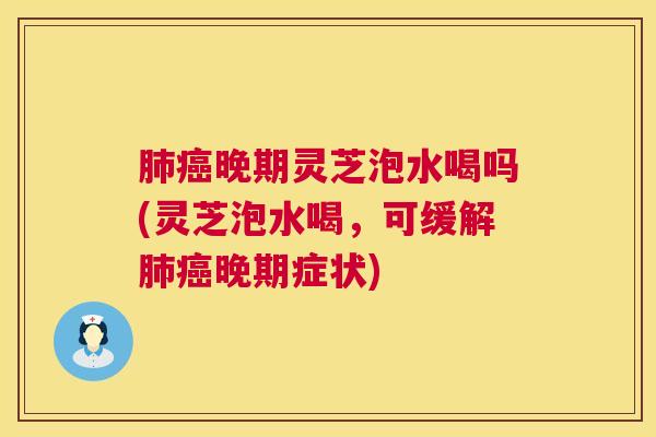 晚期灵芝泡水喝吗(灵芝泡水喝,可缓解晚期症状) 晚期灵芝泡水喝吗(灵芝泡水喝,可缓解晚期症状)